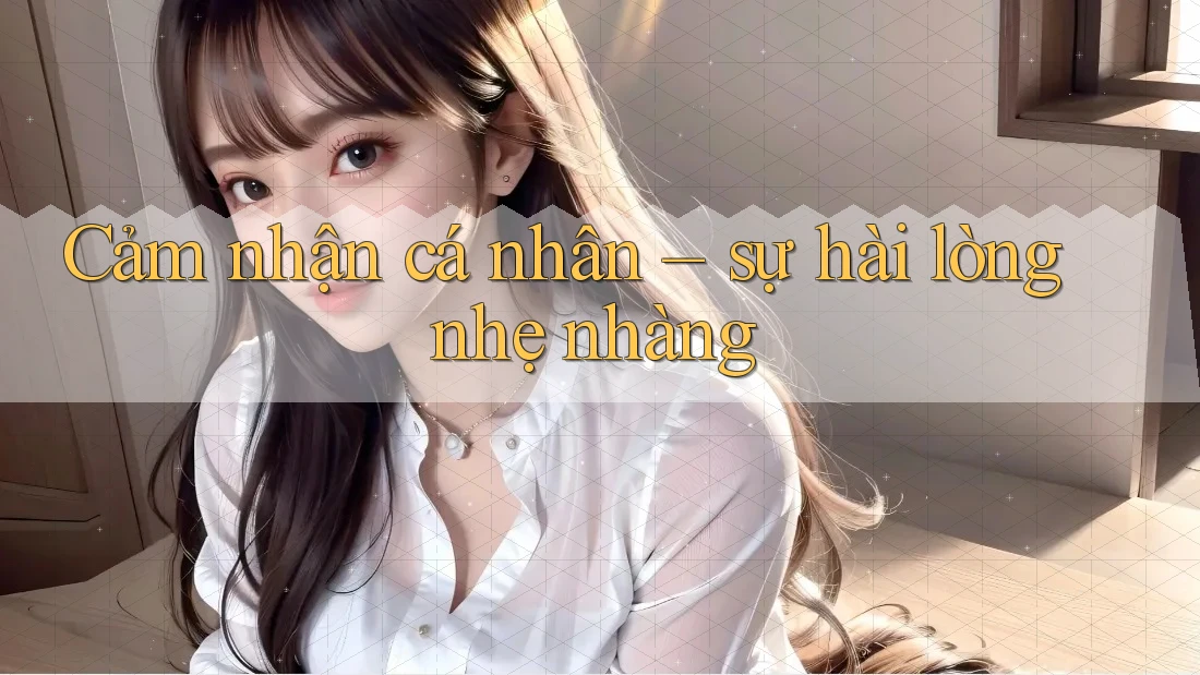 Cảm nhận cá nhân – sự hài lòng nhẹ nhàng