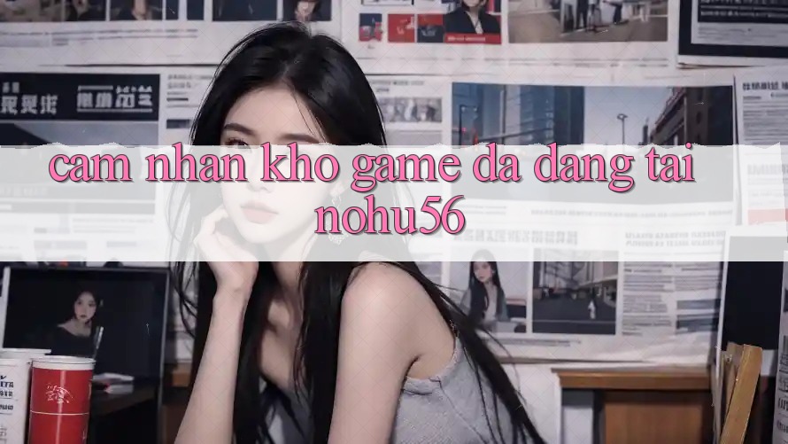 Cảm nhận Kho Game Đa Dạng Tại nohu56