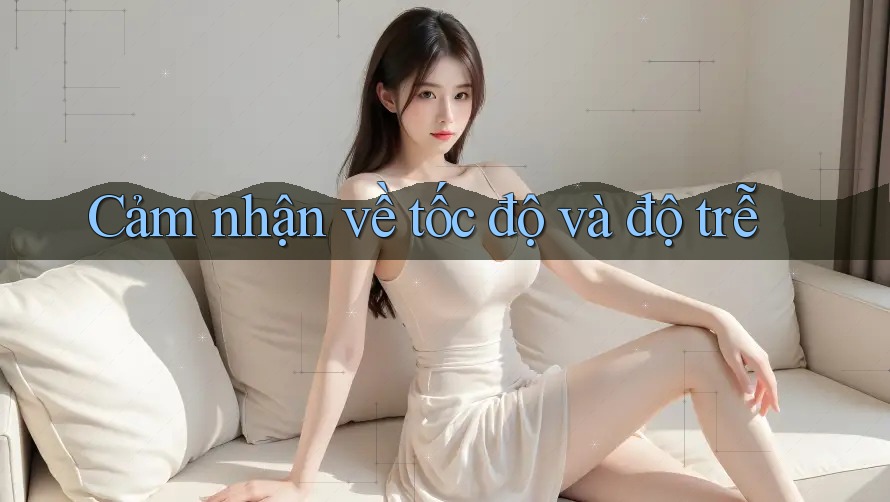 Cảm nhận về tốc độ và độ trễ