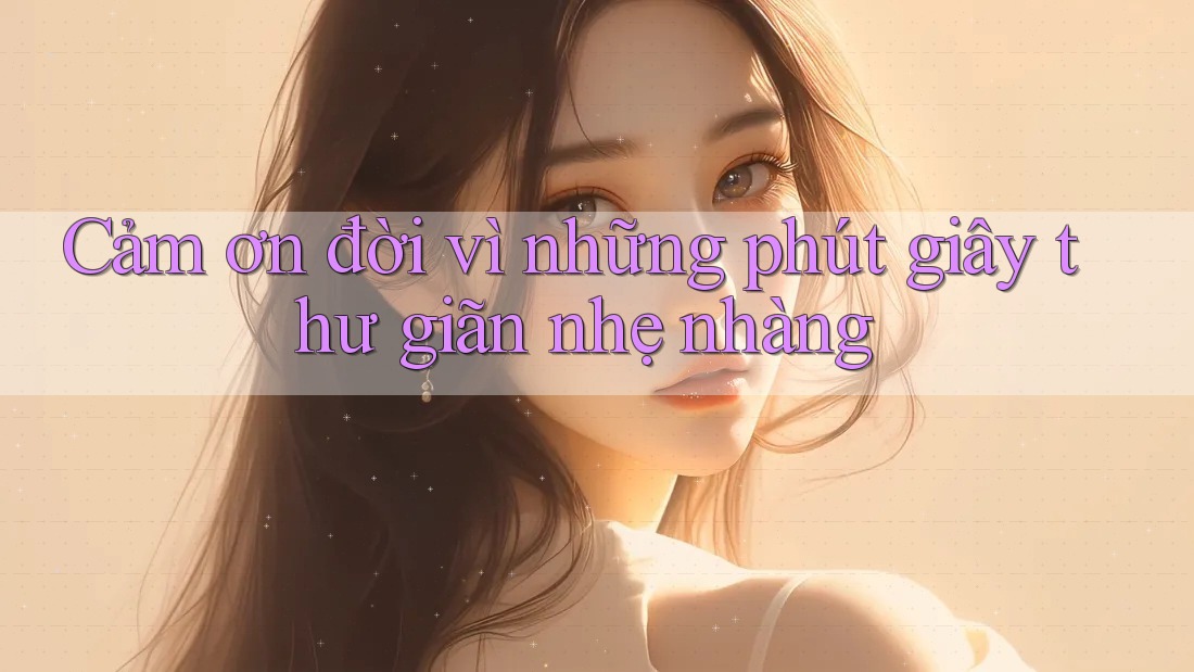 Cảm ơn đời vì những phút giây thư giãn nhẹ nhàng