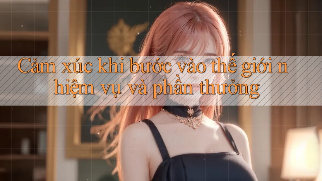 Cảm xúc khi bước vào thế giới nhiệm vụ và phần thưởng