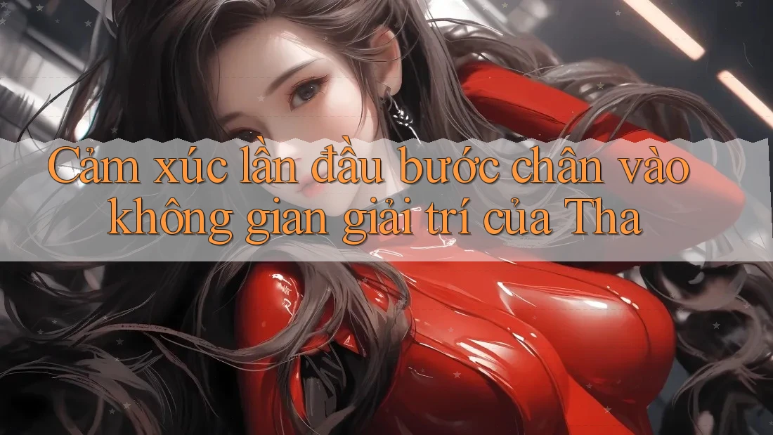 Cảm xúc lần đầu bước chân vào không gian giải trí của Tha