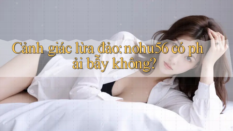 Cảnh giác lừa đảo: nohu56 có phải bẫy không?
