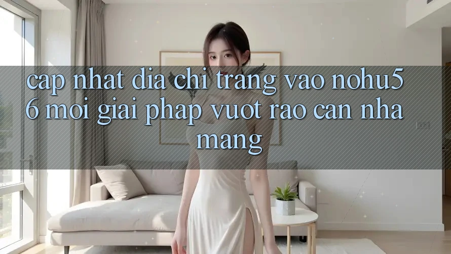 Cập Nhật Địa chỉ trang Vào nohu56 Mới – Giải Pháp Vượt Rào Cản Nhà Mạng