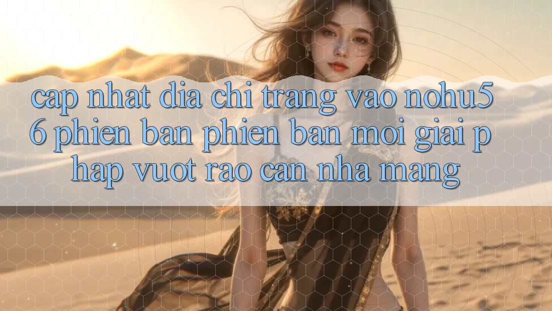 Cập Nhật Địa chỉ trang Vào nohu56 Phiên bản phiên bản mới – Giải Pháp Vượt Rào Cản Nhà Mạng