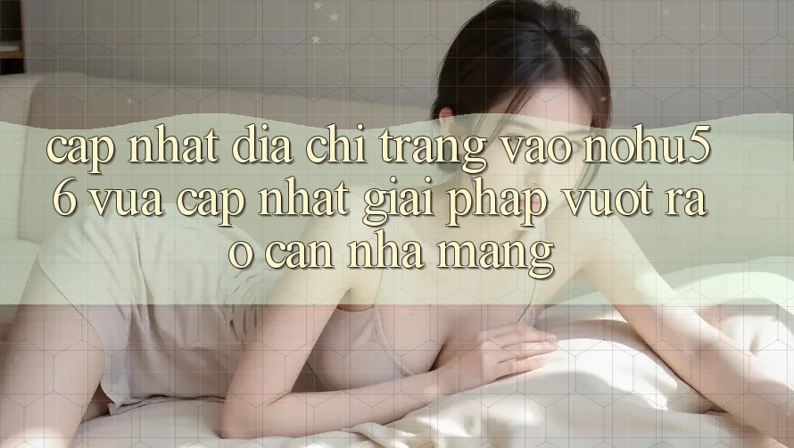 Cập Nhật Địa chỉ trang Vào nohu56 Vừa cập nhật – Giải Pháp Vượt Rào Cản Nhà Mạng