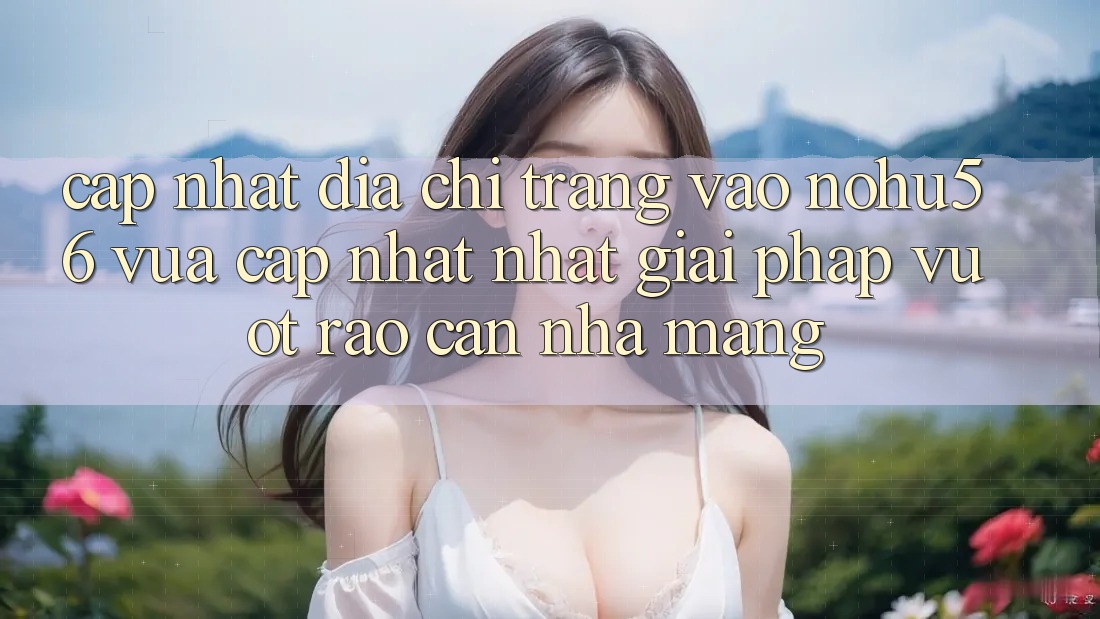 Cập Nhật Địa chỉ trang Vào nohu56 Vừa cập nhật Nhất – Giải Pháp Vượt Rào Cản Nhà Mạng