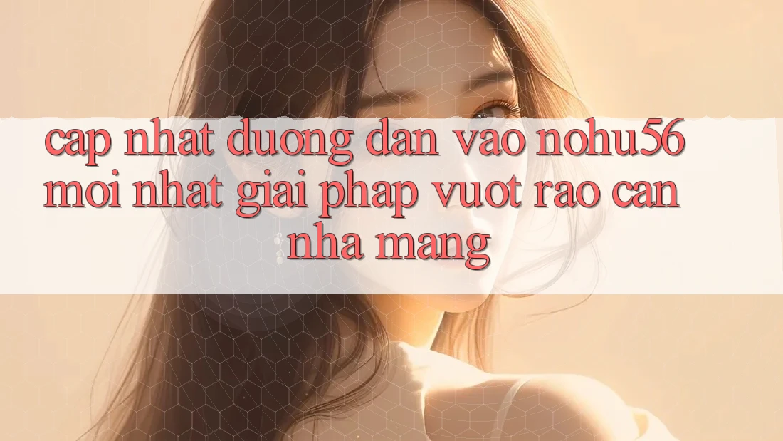 Cập Nhật Đường dẫn Vào nohu56 Mới Nhất – Giải Pháp Vượt Rào Cản Nhà Mạng