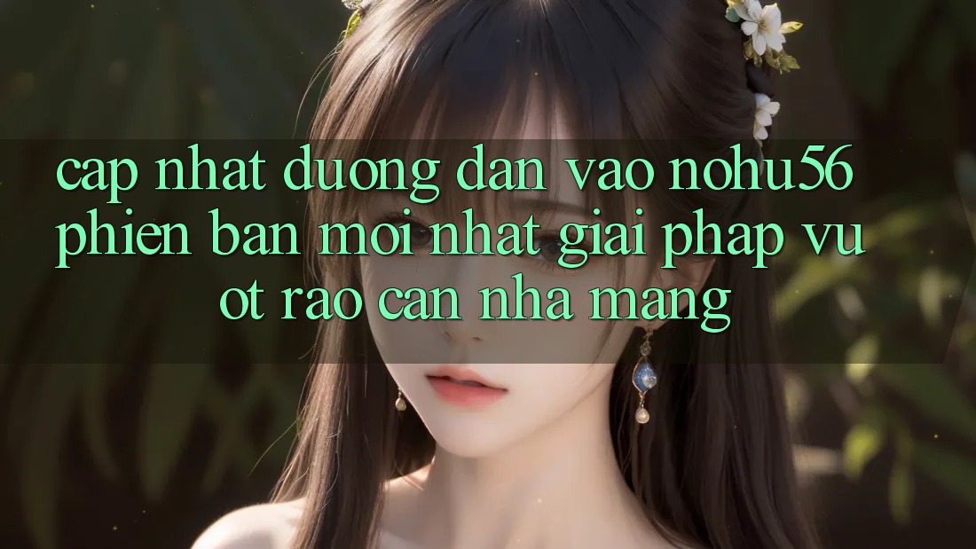 Cập Nhật Đường dẫn Vào nohu56 Phiên bản mới nhất – Giải Pháp Vượt Rào Cản Nhà Mạng