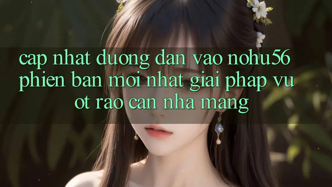 Cập Nhật Đường dẫn Vào nohu56 Phiên bản mới Nhất – Giải Pháp Vượt Rào Cản Nhà Mạng