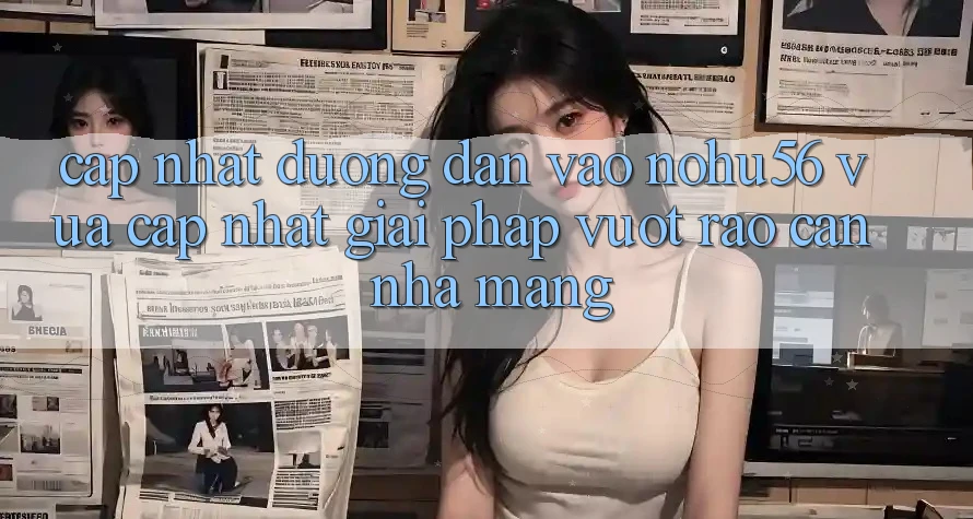Cập Nhật Đường dẫn Vào nohu56 Vừa cập nhật – Giải Pháp Vượt Rào Cản Nhà Mạng