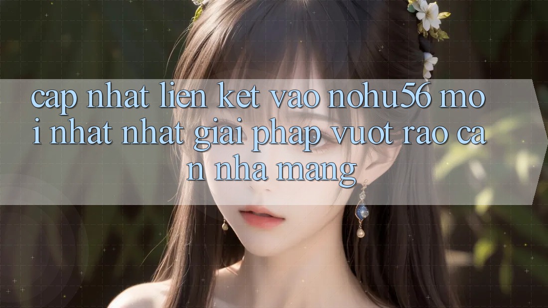Cập Nhật Liên kết Vào nohu56 Mới nhất Nhất – Giải Pháp Vượt Rào Cản Nhà Mạng