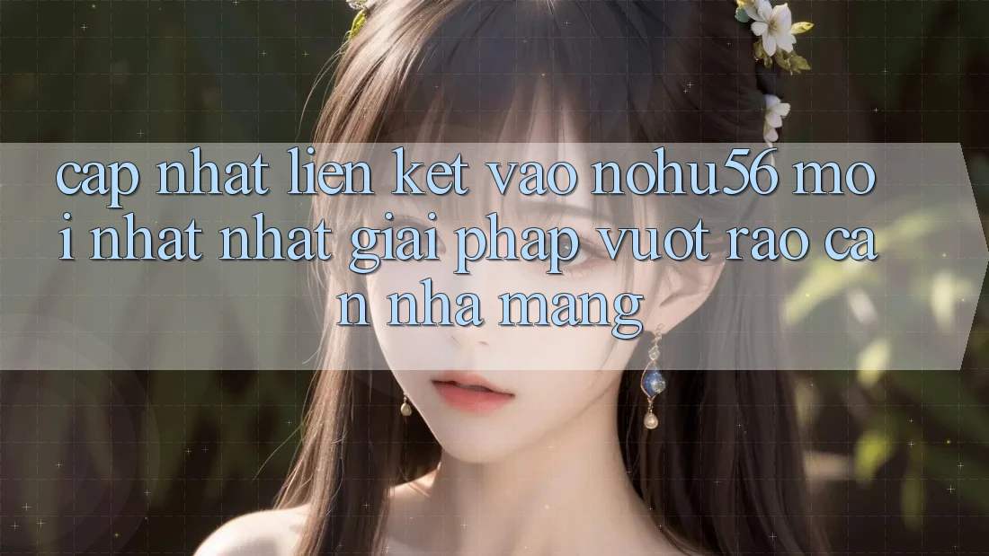 Cập Nhật Liên kết Vào nohu56 Mới nhất Nhất – Giải Pháp Vượt Rào Cản Nhà Mạng