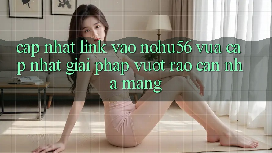 Cập Nhật Link Vào nohu56 Vừa cập nhật – Giải Pháp Vượt Rào Cản Nhà Mạng