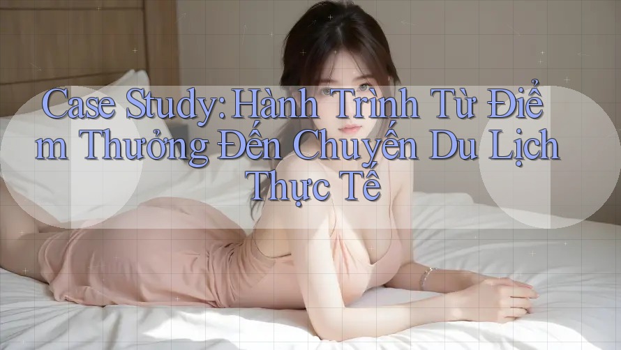 Case Study: Hành Trình Từ Điểm Thưởng Đến Chuyến Du Lịch Thực Tế