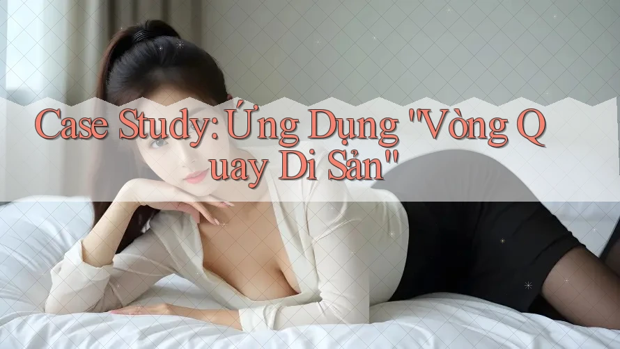 Case Study: Ứng Dụng “Vòng Quay Di Sản”
