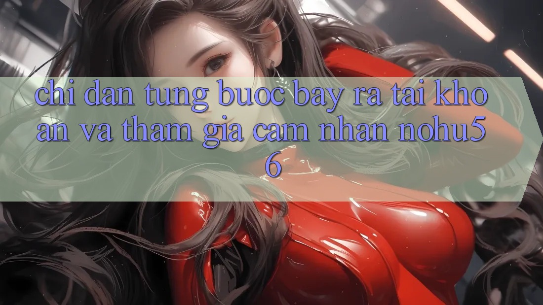 Chỉ dẫn Từng Bước Bày ra tài khoản Và Tham Gia Cảm nhận nohu56