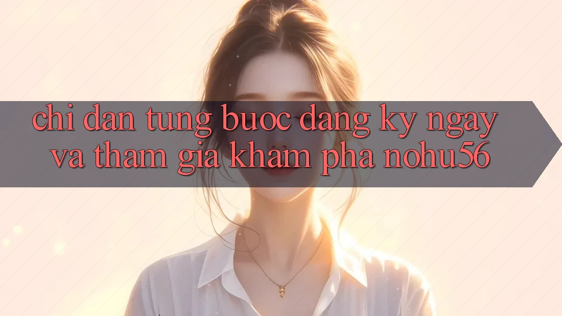 Chỉ dẫn Từng Bước Đăng ký ngay Và Tham Gia Khám phá nohu56