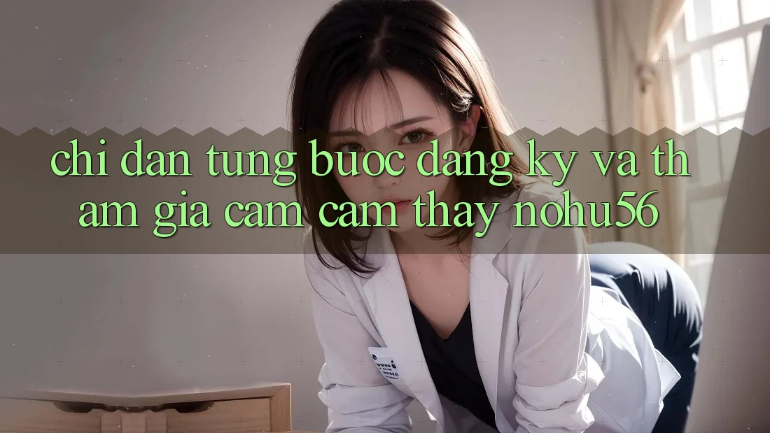 Chỉ dẫn Từng Bước Đăng Ký Và Tham Gia Cảm cảm thấy nohu56
