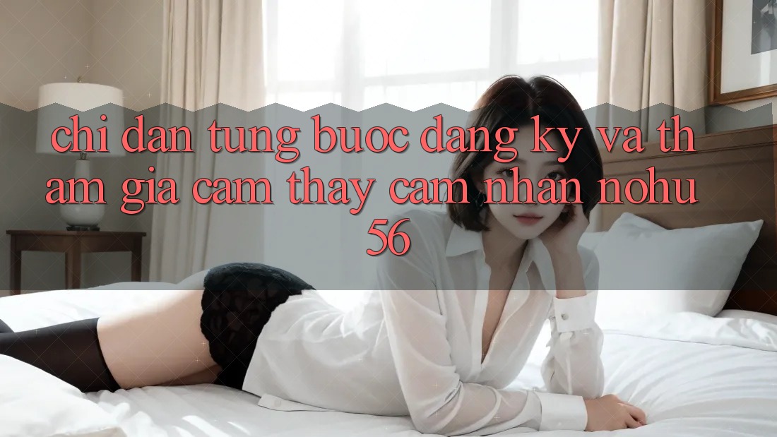 Chỉ dẫn Từng Bước Đăng Ký Và Tham Gia Cảm thấy cảm nhận nohu56