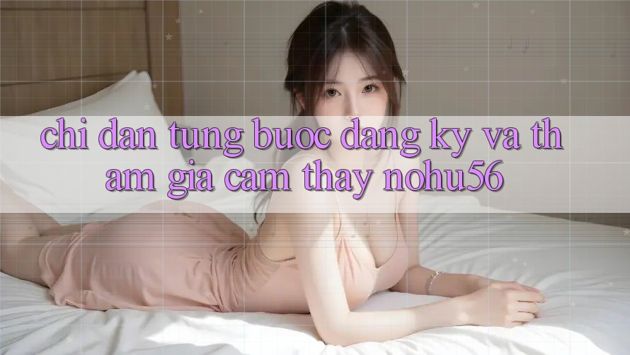 Chỉ dẫn Từng Bước Đăng Ký Và Tham Gia Cảm thấy nohu56