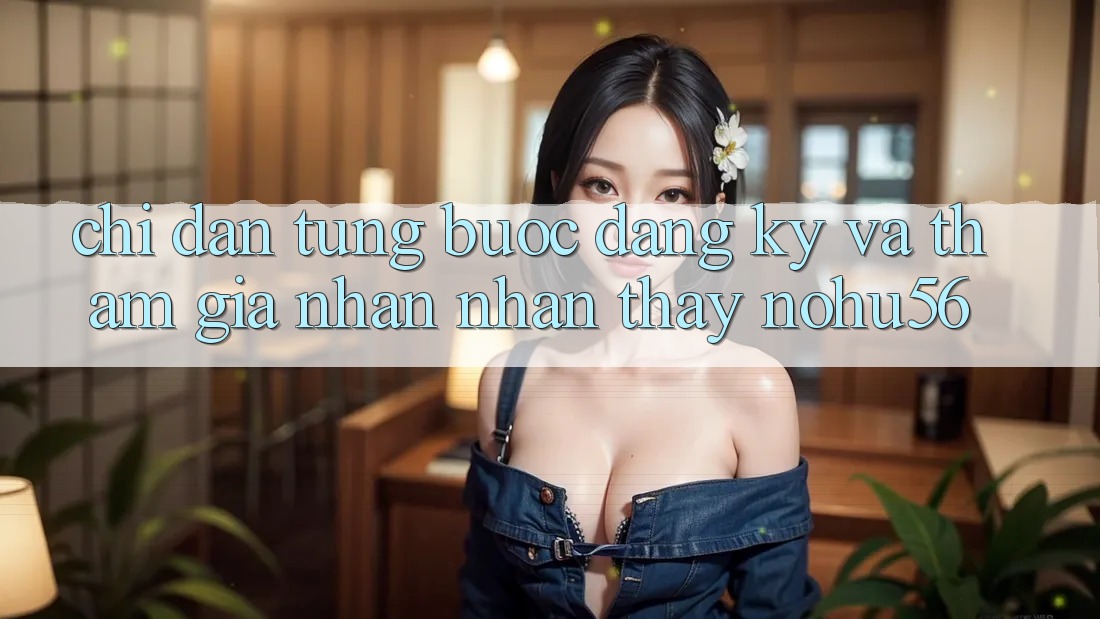 Chỉ dẫn Từng Bước Đăng Ký Và Tham Gia Nhận nhận thấy nohu56