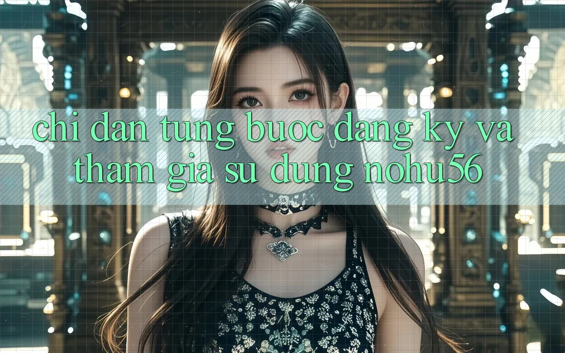 Chỉ dẫn Từng Bước Đăng Ký Và Tham Gia Sử dụng nohu56