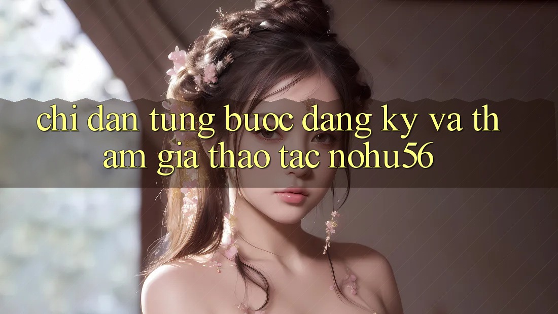 Chỉ dẫn Từng Bước Đăng Ký Và Tham Gia Thao tác nohu56