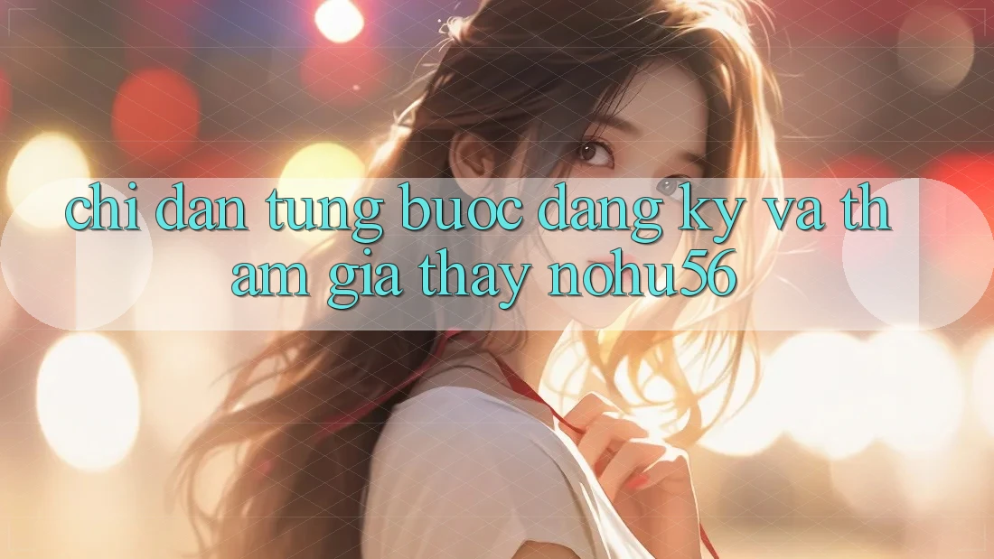 Chỉ dẫn Từng Bước Đăng Ký Và Tham Gia Thấy nohu56