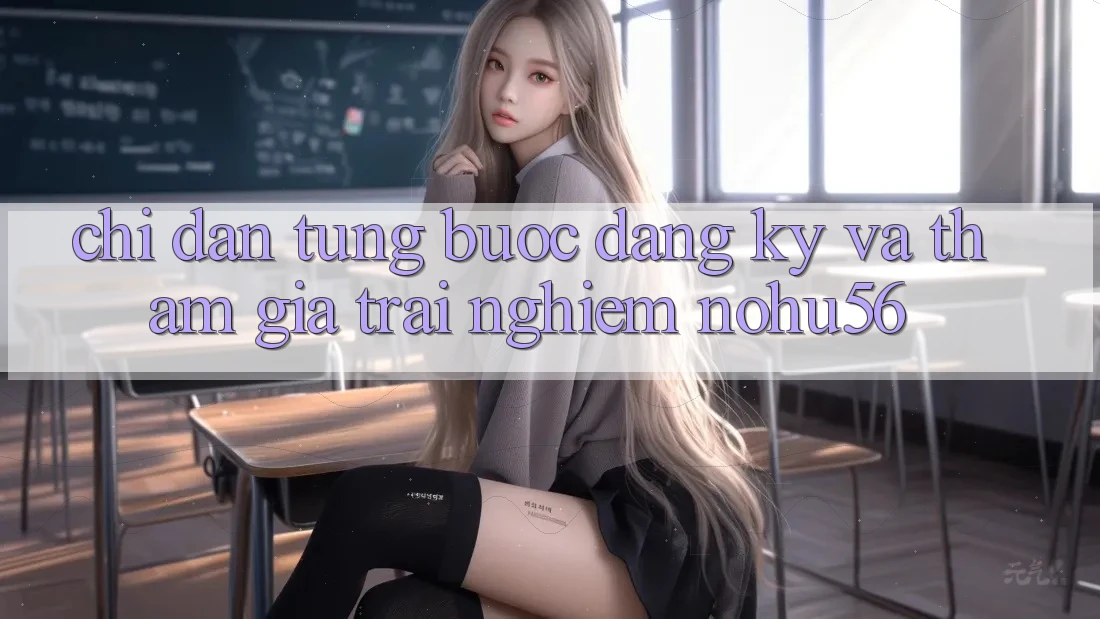 Chỉ dẫn Từng Bước Đăng Ký Và Tham Gia Trải Nghiệm nohu56
