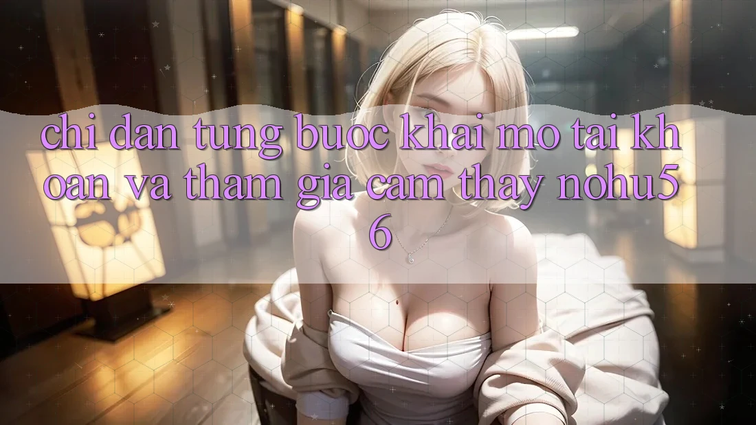 Chỉ dẫn Từng Bước Khai mở tài khoản Và Tham Gia Cảm thấy nohu56