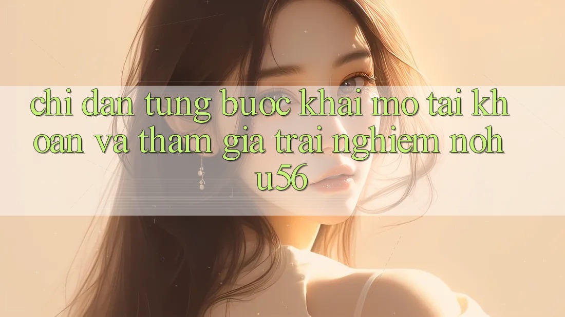 Chỉ dẫn Từng Bước Khai mở tài khoản Và Tham Gia Trải Nghiệm nohu56