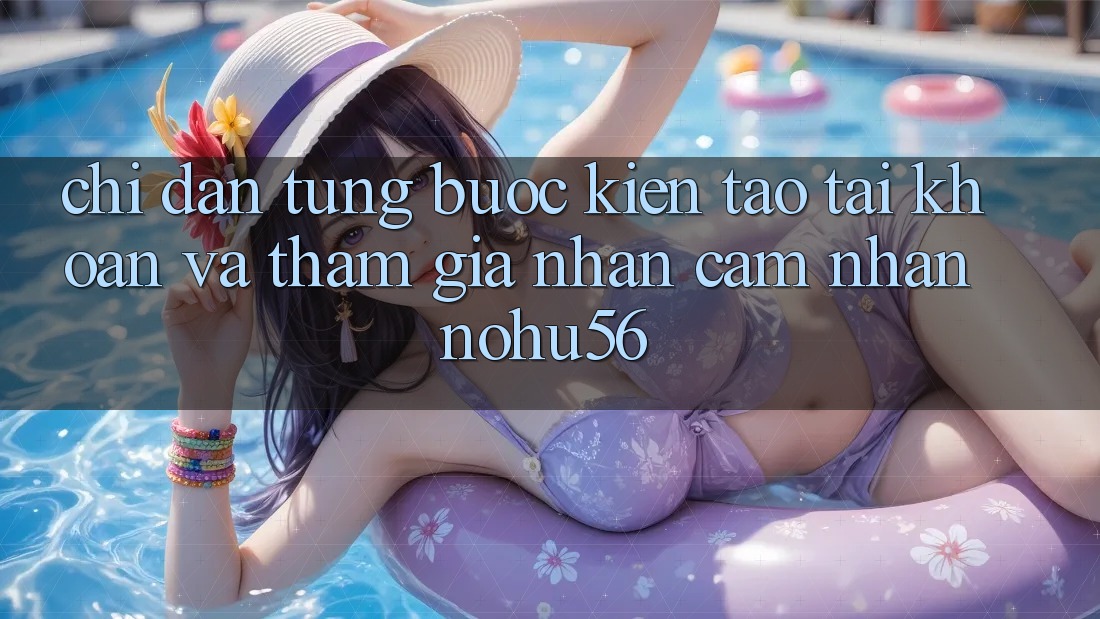 Chỉ dẫn Từng Bước Kiến tạo tài khoản Và Tham Gia Nhận cảm nhận nohu56