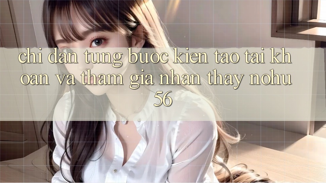 Chỉ dẫn Từng Bước Kiến tạo tài khoản Và Tham Gia Nhận thấy nohu56