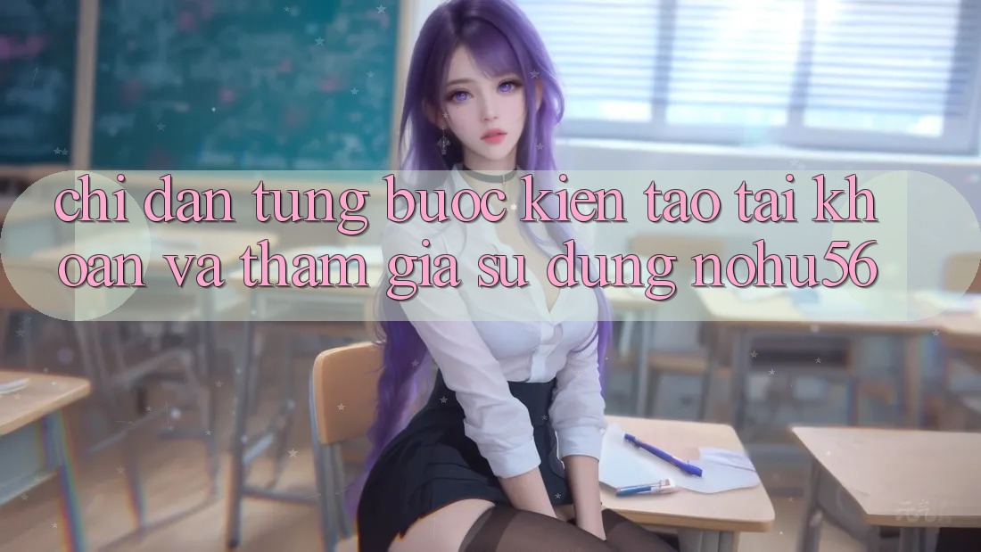 Chỉ dẫn Từng Bước Kiến tạo tài khoản Và Tham Gia Sử dụng nohu56