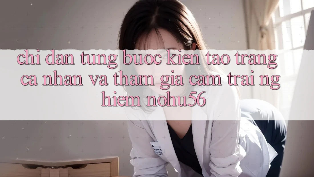 Chỉ dẫn Từng Bước Kiến tạo trang cá nhân Và Tham Gia Cảm trải nghiệm nohu56