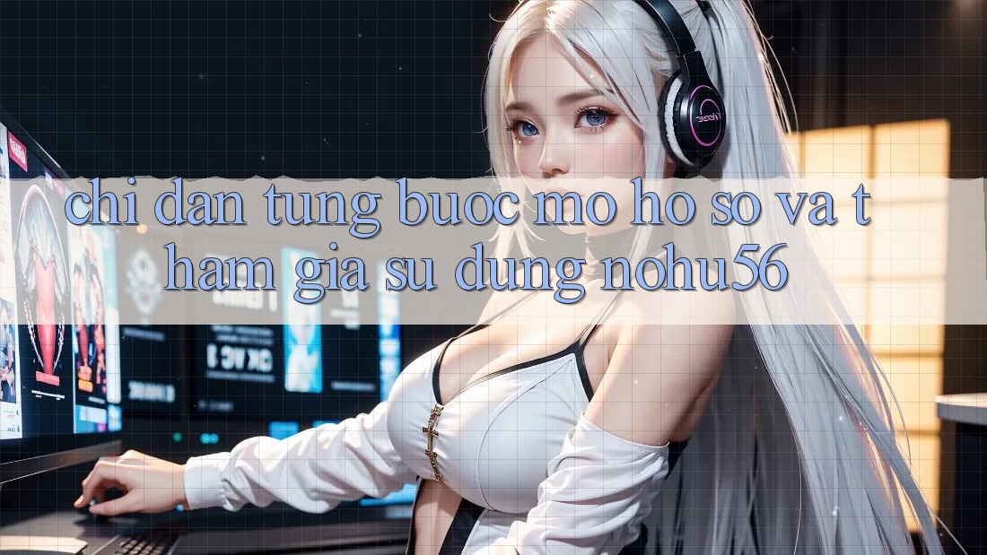Chỉ dẫn Từng Bước Mở hồ sơ Và Tham Gia Sử dụng nohu56