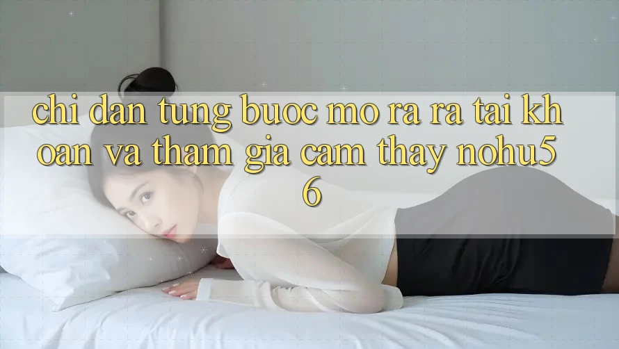 Chỉ dẫn Từng Bước Mở ra ra tài khoản Và Tham Gia Cảm thấy nohu56