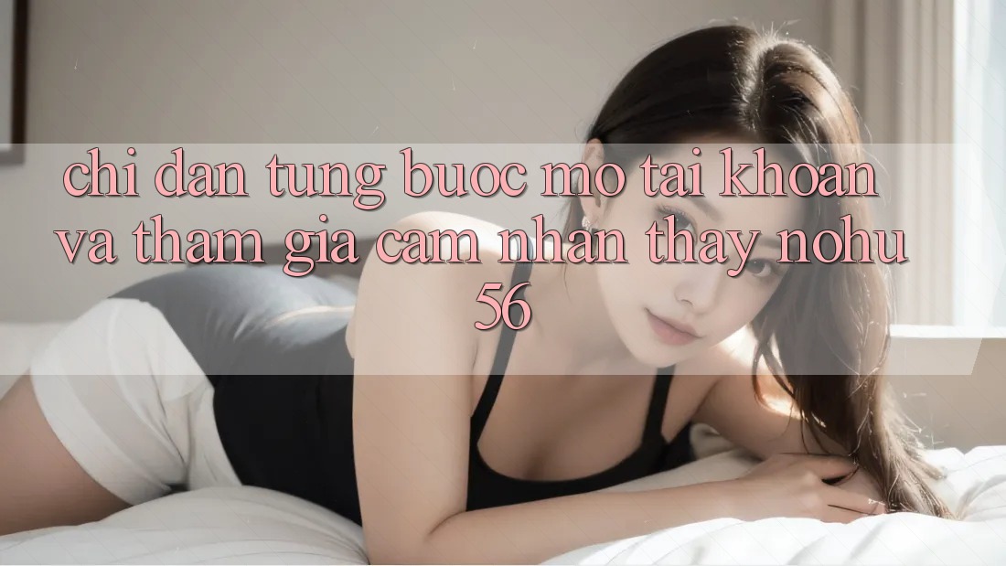 Chỉ dẫn Từng Bước Mở tài khoản Và Tham Gia Cảm nhận thấy nohu56