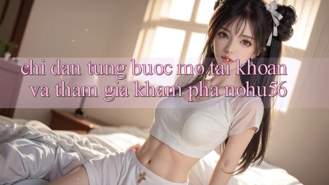 Chỉ dẫn Từng Bước Mở tài khoản Và Tham Gia Khám phá nohu56