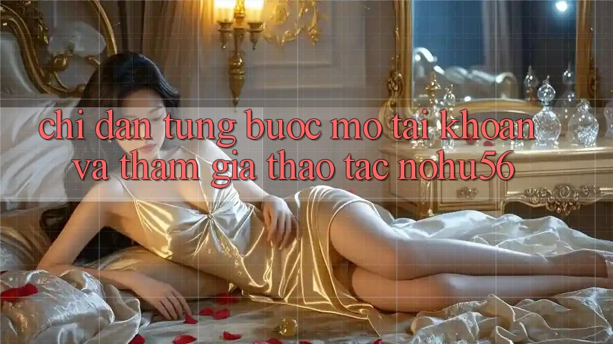 Chỉ dẫn Từng Bước Mở tài khoản Và Tham Gia Thao tác nohu56