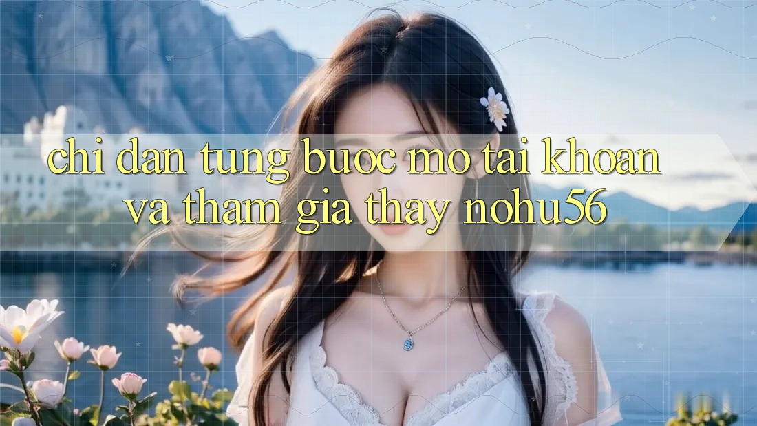 Chỉ dẫn Từng Bước Mở tài khoản Và Tham Gia Thấy nohu56