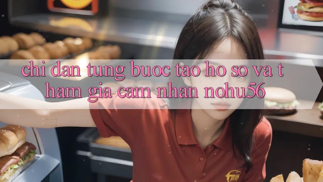 Chỉ dẫn Từng Bước Tạo hồ sơ Và Tham Gia Cảm nhận nohu56
