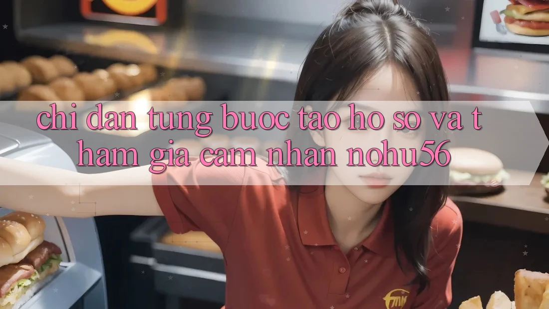 Chỉ dẫn Từng Bước Tạo hồ sơ Và Tham Gia Cảm nhận nohu56