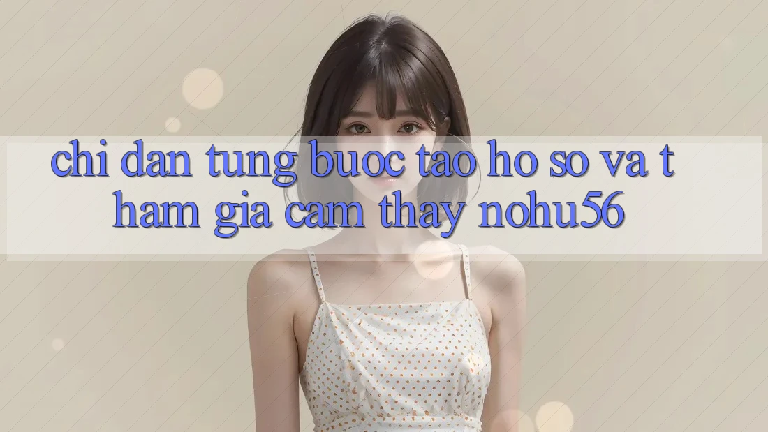 Chỉ dẫn Từng Bước Tạo hồ sơ Và Tham Gia Cảm thấy nohu56