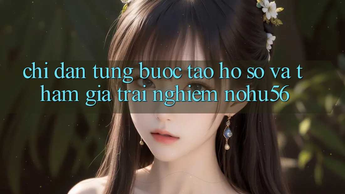 Chỉ dẫn Từng Bước Tạo hồ sơ Và Tham Gia Trải Nghiệm nohu56