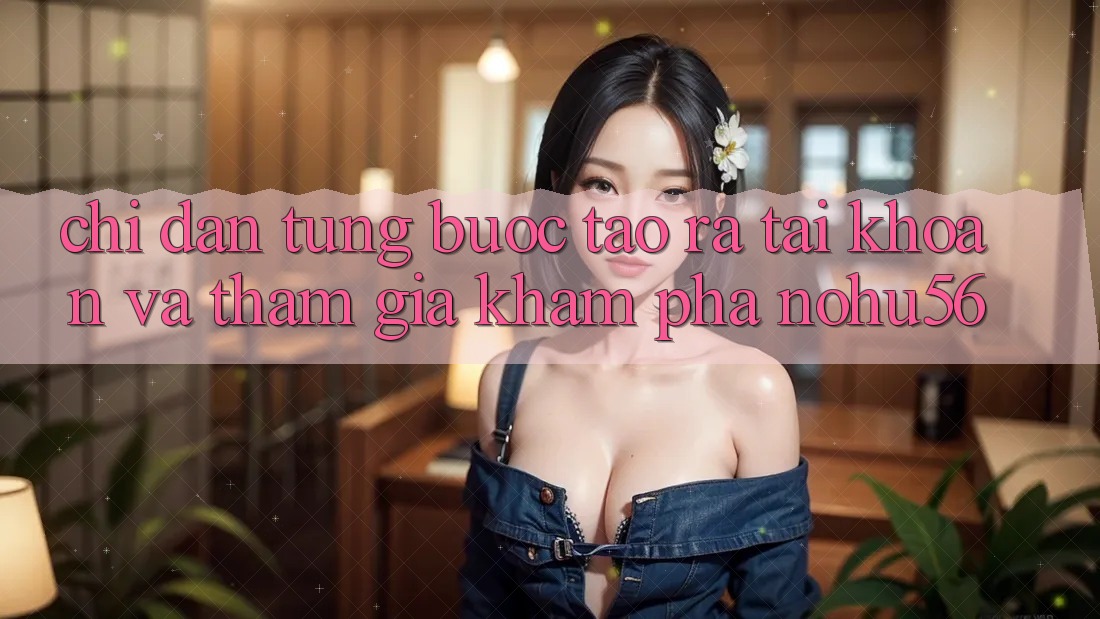 Chỉ dẫn Từng Bước Tạo ra tài khoản Và Tham Gia Khám phá nohu56