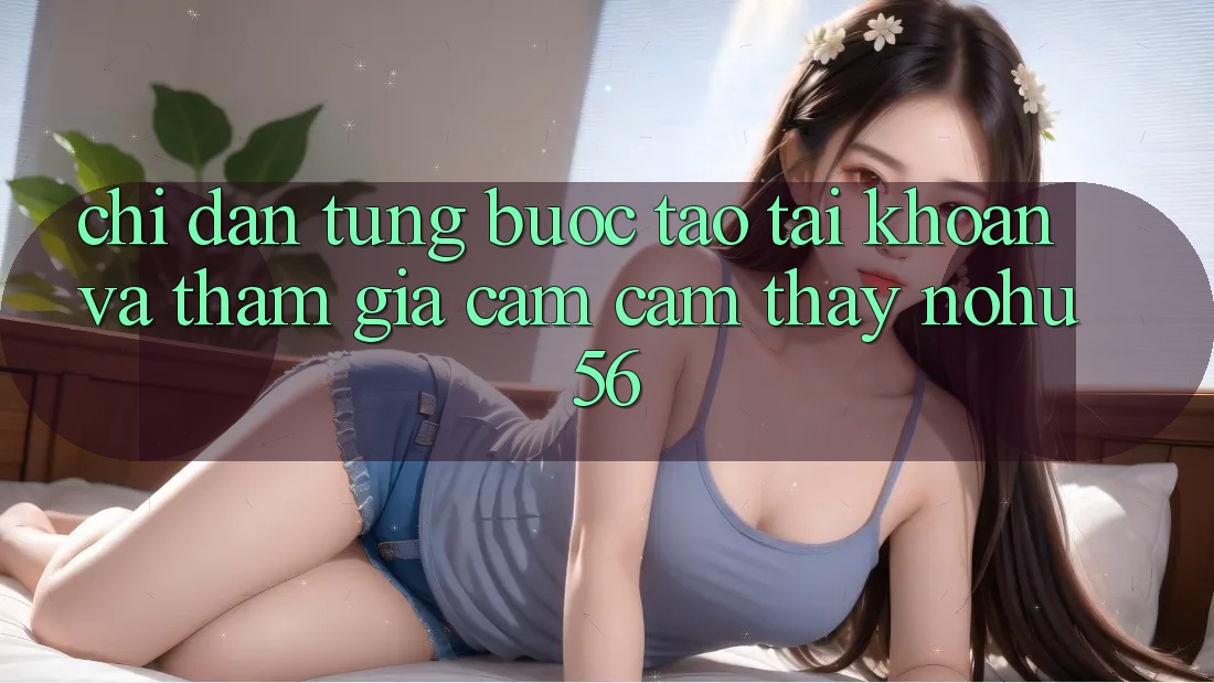 Chỉ dẫn Từng Bước Tạo tài khoản Và Tham Gia Cảm cảm thấy nohu56