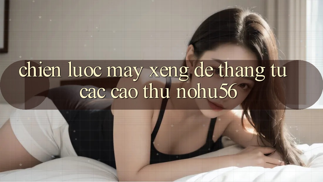 Chiến lược Máy xèng Dễ Thắng Từ Các Cao Thủ nohu56