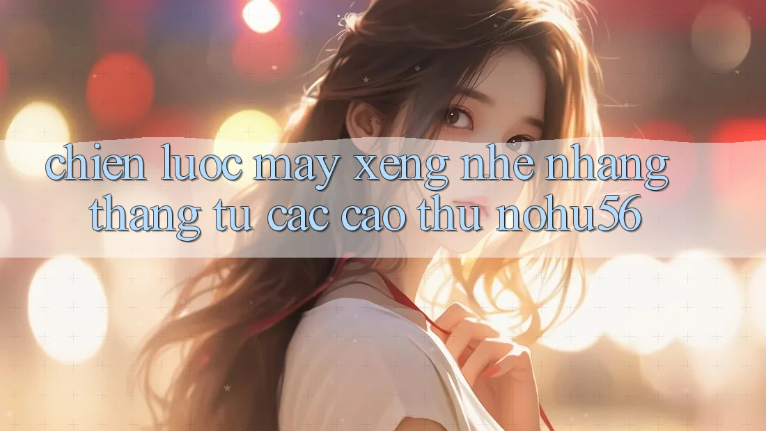 Chiến lược Máy xèng Nhẹ nhàng Thắng Từ Các Cao Thủ nohu56